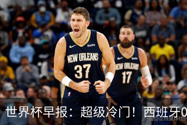 世界杯早报：超级冷门！西班牙0-0佛得角