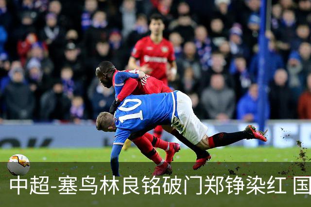 中超-塞鸟林良铭破门郑铮染红 国安2-0泰山取三连胜