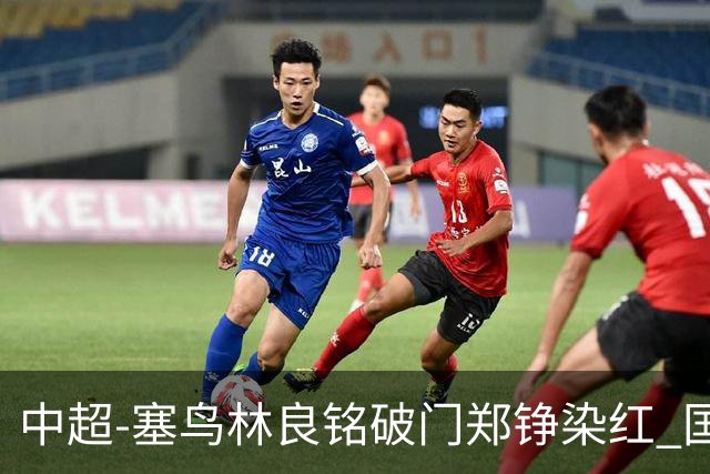 中超-塞鸟林良铭破门郑铮染红 国安2-0泰山取三连胜