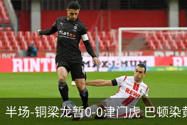 半场-铜梁龙暂0-0津门虎 巴顿染黄 双方总计0射正