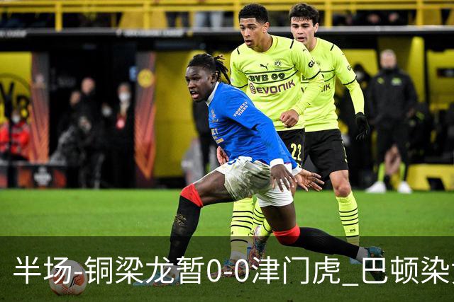 半场-铜梁龙暂0-0津门虎 巴顿染黄 双方总计0射正