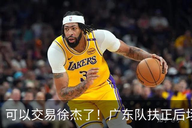 可以交易徐杰了！广东队扶正后场大杀器，朱芳雨亲自作担保！