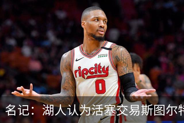 名记：湖人认为活塞交易斯图尔特是在腾空间 故提高对小里的报价