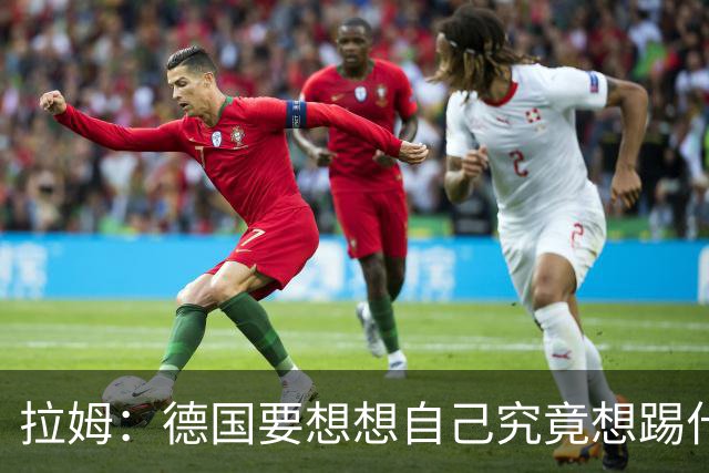 拉姆：德国要想想自己究竟想踢什么足球，球队失去了足球的理念