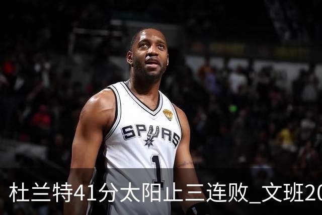 杜兰特41分太阳止三连败 文班20分马刺遭逆转