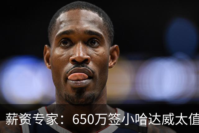 薪资专家：650万签小哈达威太值了 热火在角色球员上精打细算补强