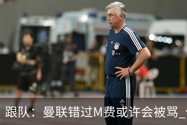 跟队：曼联错过M费或许会被骂 但用这钱买巴莱巴和斯科特更明智