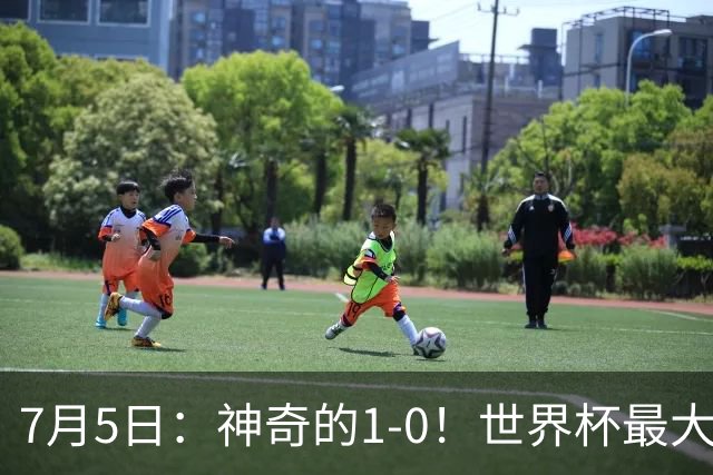 7月5日：神奇的1-0！世界杯最大黑马诞生？刷新多项纪录国足羡慕