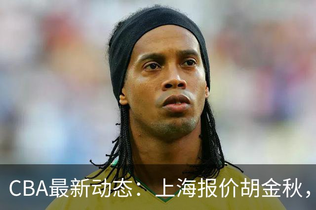 CBA最新动态：上海报价胡金秋，迪亚洛已签约，辽宁放弃大莫