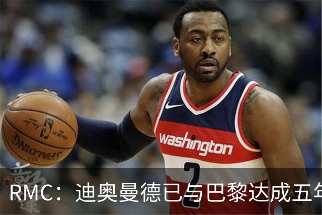 RMC：迪奥曼德已与巴黎达成五年协议，但巴黎不愿出1.3亿